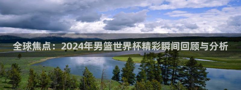 世界杯决赛预测：全球焦点：2024年男篮世界杯精彩瞬间回顾与分析